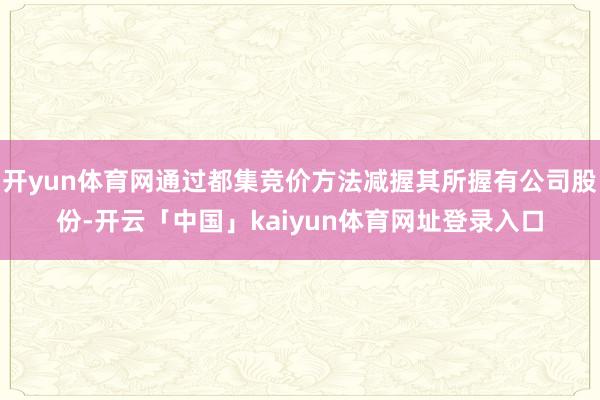 开yun体育网通过都集竞价方法减握其所握有公司股份-开云「中国」kaiyun体育网址登录入口