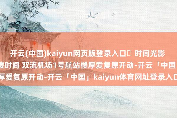 开云(中国)kaiyun网页版登录入口​时间光影 百部川扬 | 重返双航站楼时间 双流机场1号航站楼厚爱复原开动-开云「中国」kaiyun体育网址登录入口