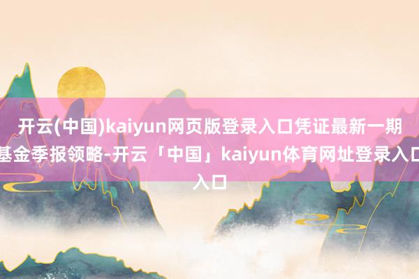 开云(中国)kaiyun网页版登录入口凭证最新一期基金季报领略-开云「中国」kaiyun体育网址登录入口