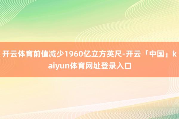 开云体育前值减少1960亿立方英尺-开云「中国」kaiyun体育网址登录入口