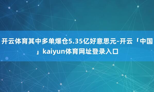 开云体育其中多单爆仓5.35亿好意思元-开云「中国」kaiyun体育网址登录入口