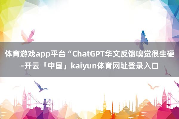 体育游戏app平台“ChatGPT华文反馈嗅觉很生硬-开云「中国」kaiyun体育网址登录入口