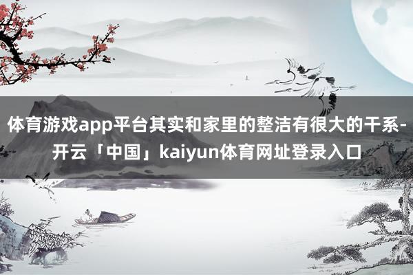 体育游戏app平台其实和家里的整洁有很大的干系-开云「中国」kaiyun体育网址登录入口