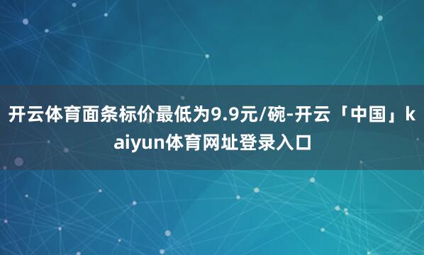 开云体育面条标价最低为9.9元/碗-开云「中国」kaiyun体育网址登录入口
