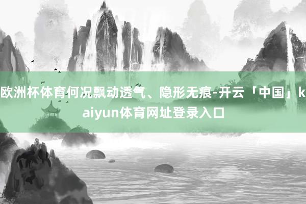 欧洲杯体育何况飘动透气、隐形无痕-开云「中国」kaiyun体育网址登录入口