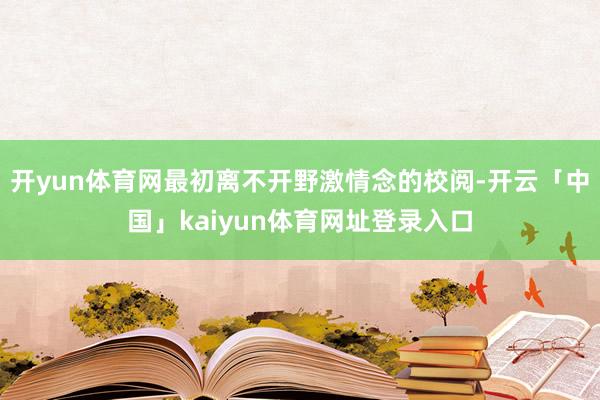 开yun体育网最初离不开野激情念的校阅-开云「中国」kaiyun体育网址登录入口