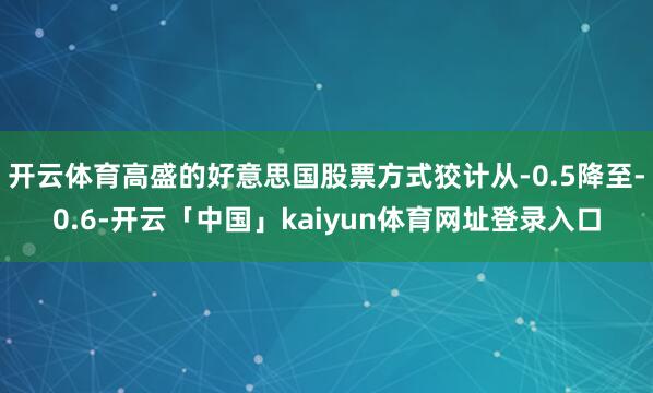开云体育高盛的好意思国股票方式狡计从-0.5降至-0.6-开云「中国」kaiyun体育网址登录入口
