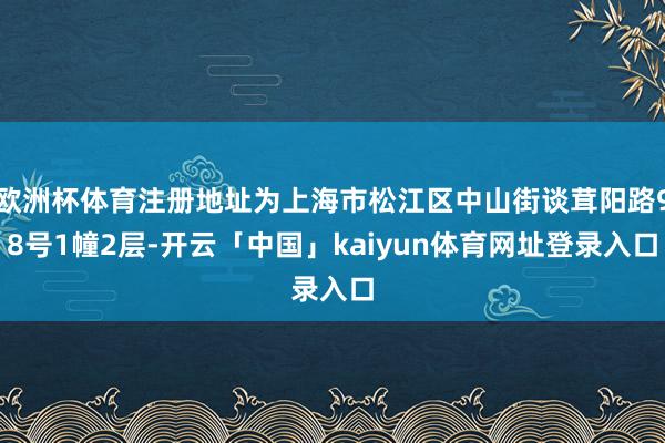 欧洲杯体育注册地址为上海市松江区中山街谈茸阳路98号1幢2层-开云「中国」kaiyun体育网址登录入口
