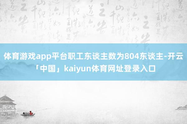 体育游戏app平台职工东谈主数为804东谈主-开云「中国」kaiyun体育网址登录入口