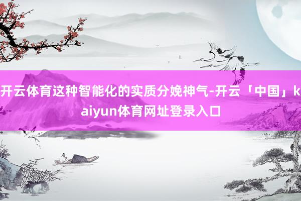 开云体育这种智能化的实质分娩神气-开云「中国」kaiyun体育网址登录入口