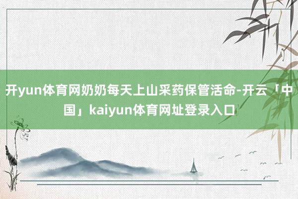 开yun体育网奶奶每天上山采药保管活命-开云「中国」kaiyun体育网址登录入口