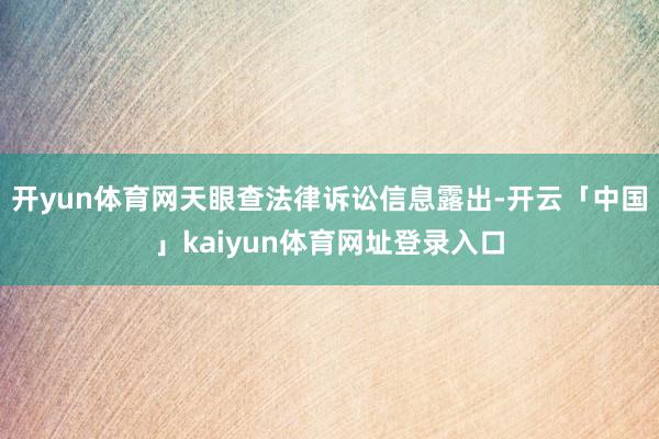 开yun体育网天眼查法律诉讼信息露出-开云「中国」kaiyun体育网址登录入口
