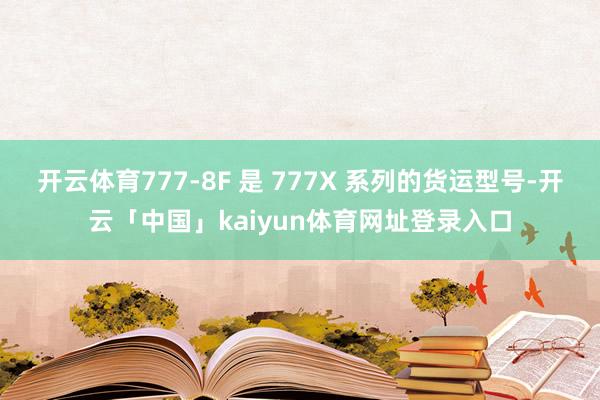 开云体育777-8F 是 777X 系列的货运型号-开云「中国」kaiyun体育网址登录入口