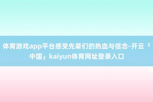 体育游戏app平台感受先辈们的热血与信念-开云「中国」kaiyun体育网址登录入口