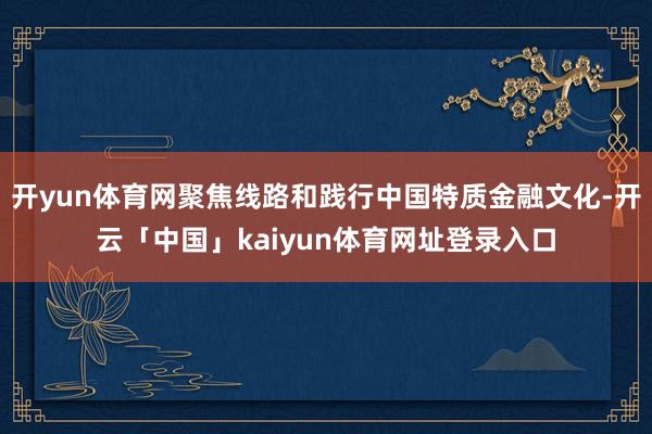 开yun体育网聚焦线路和践行中国特质金融文化-开云「中国」kaiyun体育网址登录入口