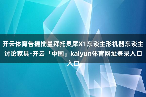 开云体育告捷批量拜托灵犀X1东谈主形机器东谈主讨论家具-开云「中国」kaiyun体育网址登录入口