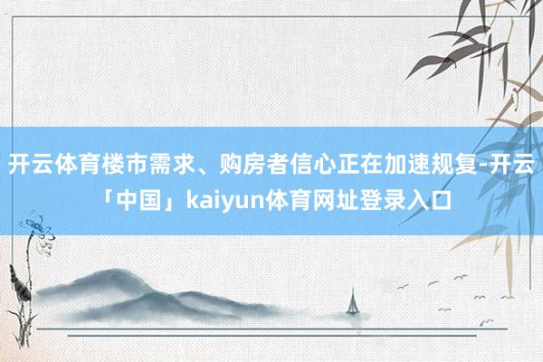 开云体育楼市需求、购房者信心正在加速规复-开云「中国」kaiyun体育网址登录入口