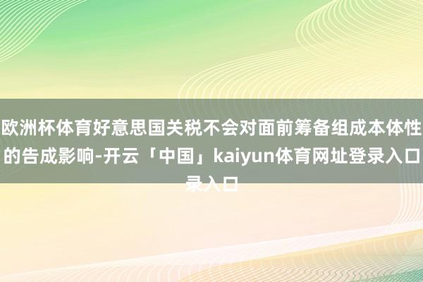 欧洲杯体育好意思国关税不会对面前筹备组成本体性的告成影响-开云「中国」kaiyun体育网址登录入口
