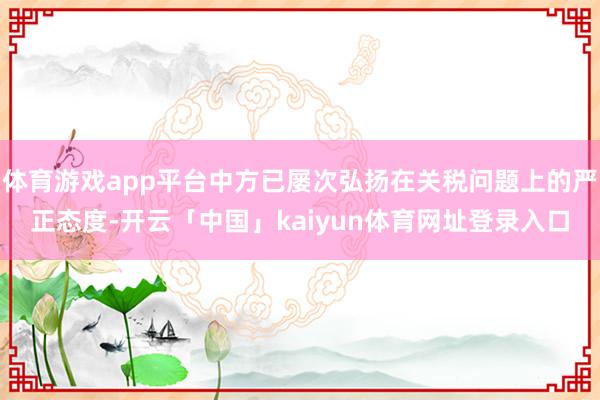 体育游戏app平台中方已屡次弘扬在关税问题上的严正态度-开云「中国」kaiyun体育网址登录入口
