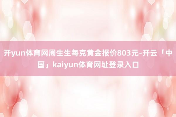 开yun体育网周生生每克黄金报价803元-开云「中国」kaiyun体育网址登录入口