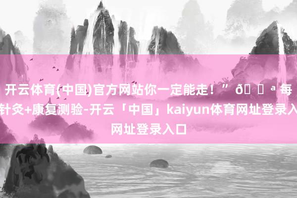 开云体育(中国)官方网站你一定能走！” 💪 每天针灸+康复测验-开云「中国」kaiyun体育网址登录入口