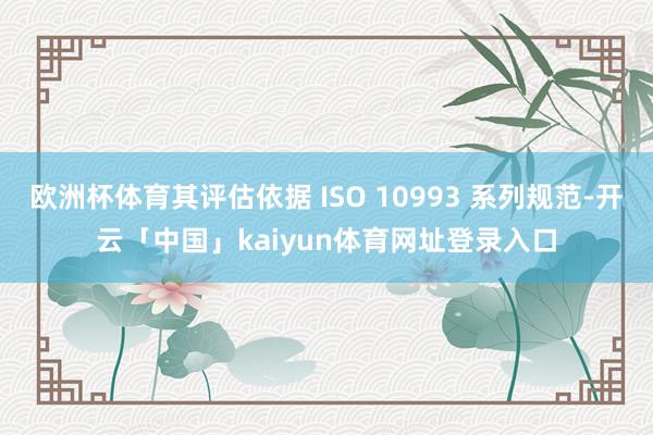 欧洲杯体育其评估依据 ISO 10993 系列规范-开云「中国」kaiyun体育网址登录入口