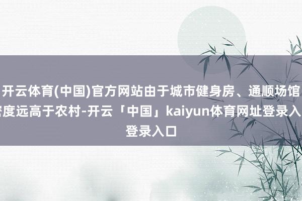 开云体育(中国)官方网站由于城市健身房、通顺场馆密度远高于农村-开云「中国」kaiyun体育网址登录入口