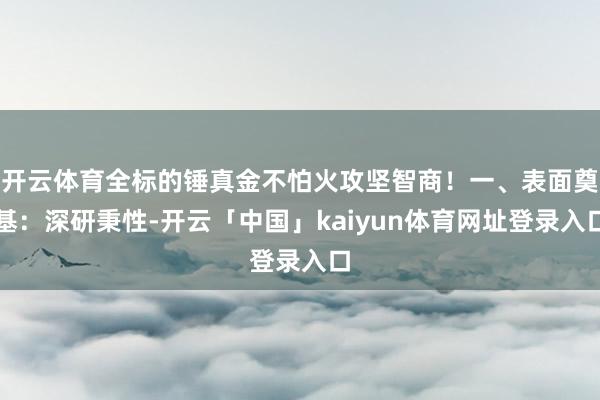 开云体育全标的锤真金不怕火攻坚智商！一、表面奠基：深研秉性-开云「中国」kaiyun体育网址登录入口
