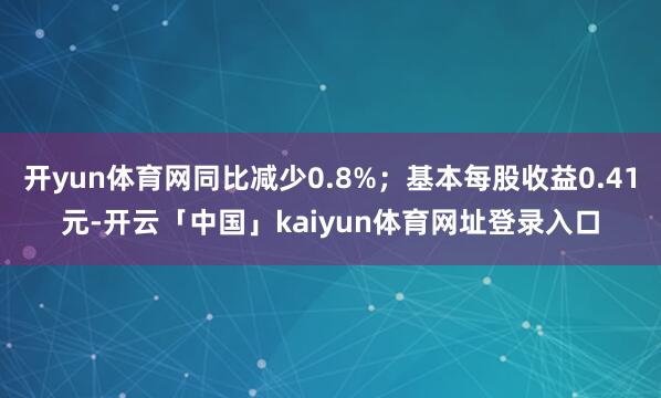 开yun体育网同比减少0.8%；基本每股收益0.41元-开云「中国」kaiyun体育网址登录入口