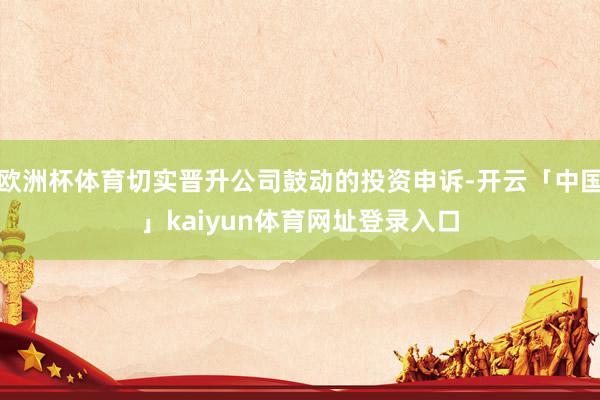 欧洲杯体育切实晋升公司鼓动的投资申诉-开云「中国」kaiyun体育网址登录入口