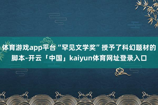 体育游戏app平台“罕见文学奖”授予了科幻题材的脚本-开云「中国」kaiyun体育网址登录入口