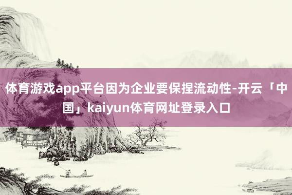 体育游戏app平台因为企业要保捏流动性-开云「中国」kaiyun体育网址登录入口