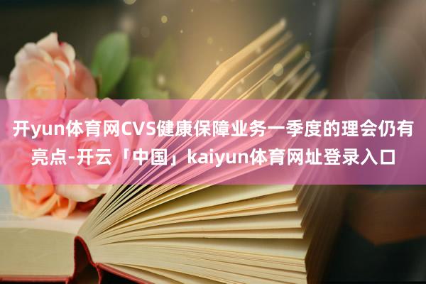 开yun体育网CVS健康保障业务一季度的理会仍有亮点-开云「中国」kaiyun体育网址登录入口