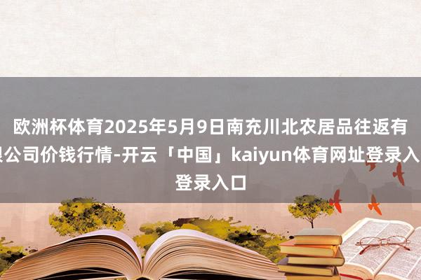 欧洲杯体育2025年5月9日南充川北农居品往返有限公司价钱行情-开云「中国」kaiyun体育网址登录入口
