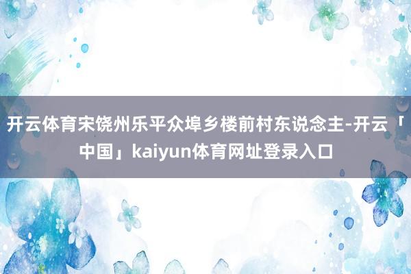 开云体育宋饶州乐平众埠乡楼前村东说念主-开云「中国」kaiyun体育网址登录入口
