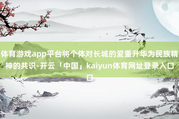 体育游戏app平台将个体对长城的爱重升华为民族精神的共识-开云「中国」kaiyun体育网址登录入口