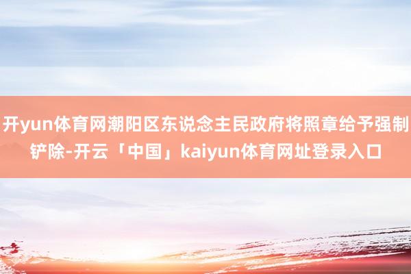 开yun体育网潮阳区东说念主民政府将照章给予强制铲除-开云「中国」kaiyun体育网址登录入口