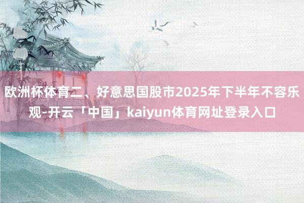 欧洲杯体育二、好意思国股市2025年下半年不容乐观-开云「中国」kaiyun体育网址登录入口