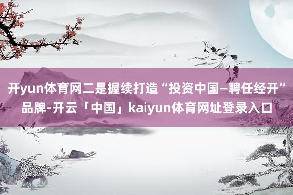 开yun体育网二是握续打造“投资中国—聘任经开”品牌-开云「中国」kaiyun体育网址登录入口