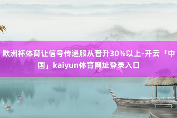 欧洲杯体育让信号传递服从晋升30%以上-开云「中国」kaiyun体育网址登录入口