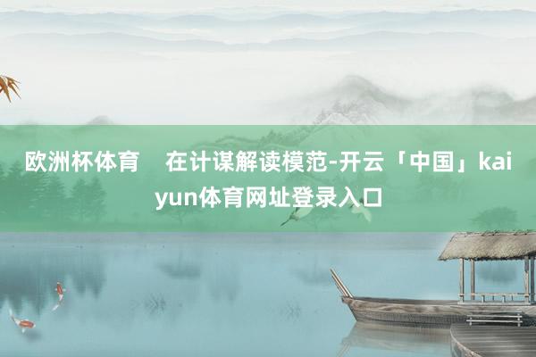 欧洲杯体育 在计谋解读模范-开云「中国」kaiyun体育网址登录入口
