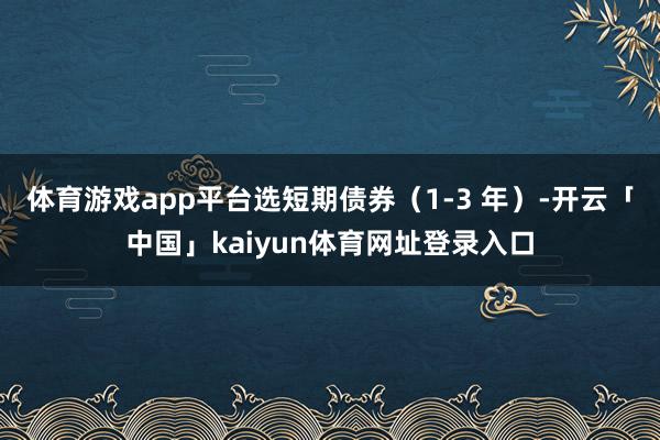 体育游戏app平台选短期债券（1-3 年）-开云「中国」kaiyun体育网址登录入口