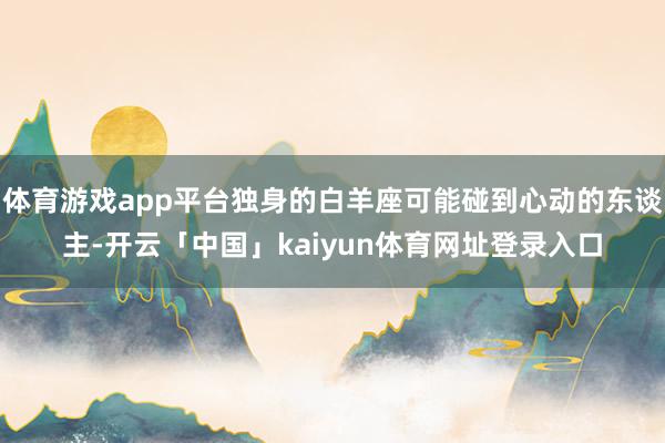 体育游戏app平台独身的白羊座可能碰到心动的东谈主-开云「中国」kaiyun体育网址登录入口