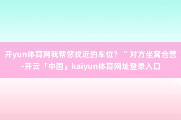 开yun体育网我帮您找近的车位？ ”对方坐窝合营-开云「中国」kaiyun体育网址登录入口