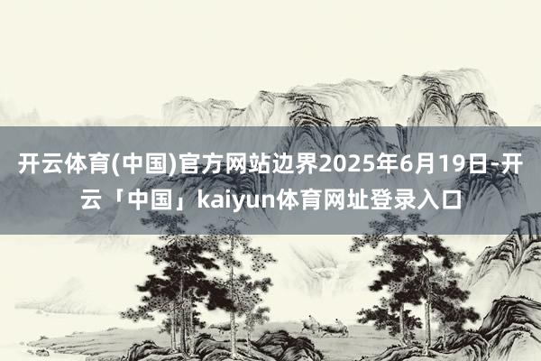 开云体育(中国)官方网站边界2025年6月19日-开云「中国」kaiyun体育网址登录入口
