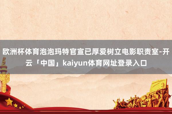 欧洲杯体育泡泡玛特官宣已厚爱树立电影职责室-开云「中国」kaiyun体育网址登录入口