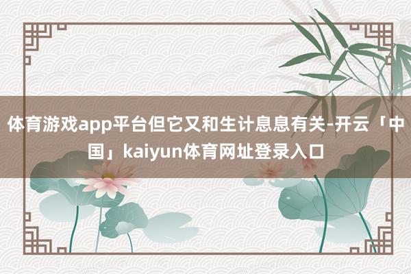 体育游戏app平台但它又和生计息息有关-开云「中国」kaiyun体育网址登录入口