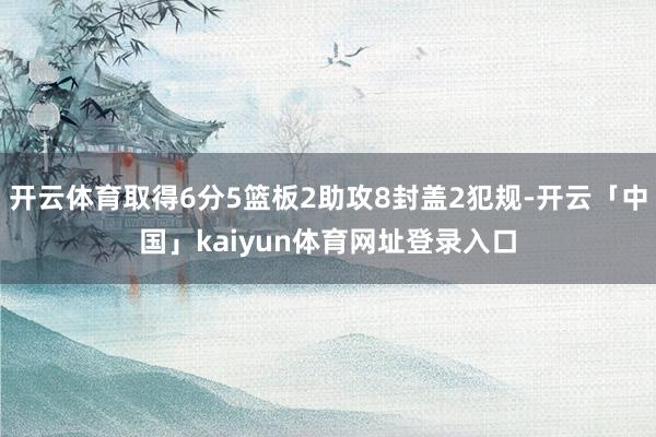 开云体育取得6分5篮板2助攻8封盖2犯规-开云「中国」kaiyun体育网址登录入口