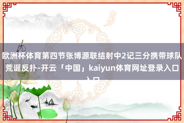 欧洲杯体育第四节张博源联结射中2记三分携带球队荒诞反扑-开云「中国」kaiyun体育网址登录入口