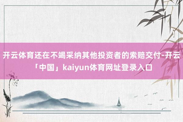 开云体育还在不竭采纳其他投资者的索赔交付-开云「中国」kaiyun体育网址登录入口